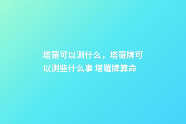 塔羅可以測什么，塔羅牌可以測些什么事 塔羅牌算命-第1張-觀點-玄機派